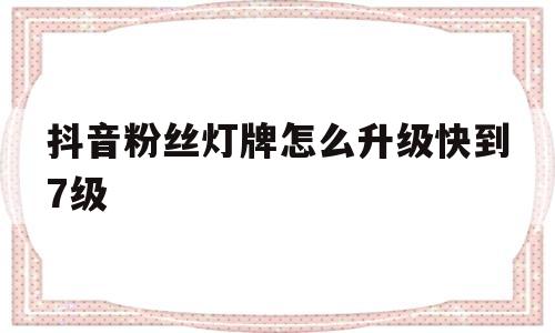 抖音粉丝灯牌怎么升级快到7级_