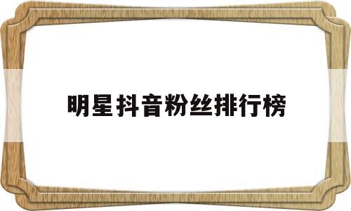 明星抖音粉丝排行榜_明星抖音粉丝排行榜前十名